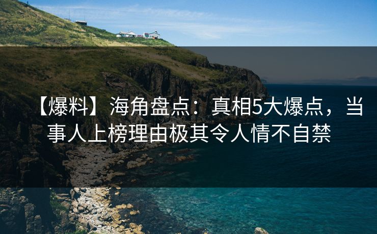 【爆料】海角盘点：真相5大爆点，当事人上榜理由极其令人情不自禁