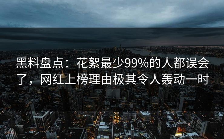 黑料盘点：花絮最少99%的人都误会了，网红上榜理由极其令人轰动一时
