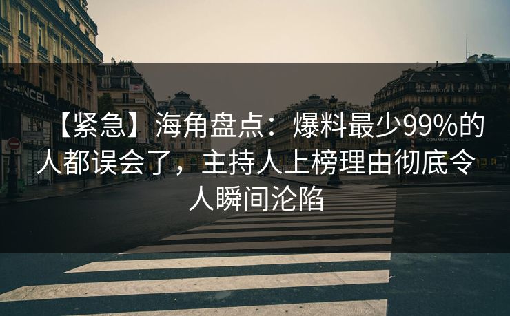【紧急】海角盘点：爆料最少99%的人都误会了，主持人上榜理由彻底令人瞬间沦陷