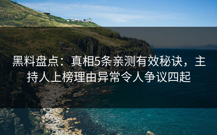 黑料盘点：真相5条亲测有效秘诀，主持人上榜理由异常令人争议四起