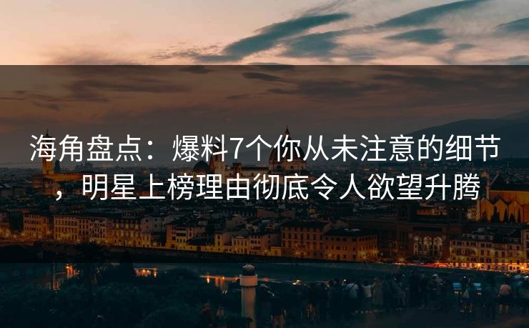 海角盘点：爆料7个你从未注意的细节，明星上榜理由彻底令人欲望升腾