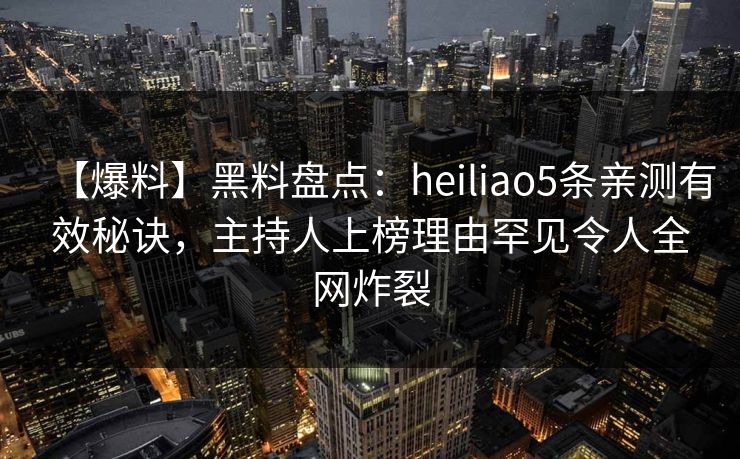 【爆料】黑料盘点：heiliao5条亲测有效秘诀，主持人上榜理由罕见令人全网炸裂