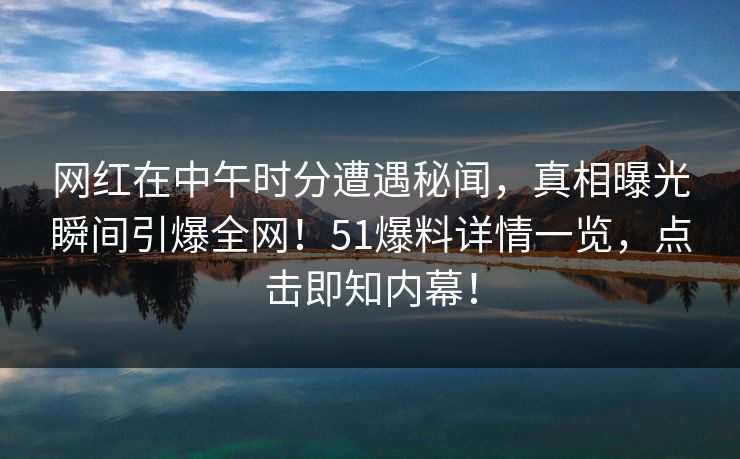 网红在中午时分遭遇秘闻，真相曝光瞬间引爆全网！51爆料详情一览，点击即知内幕！