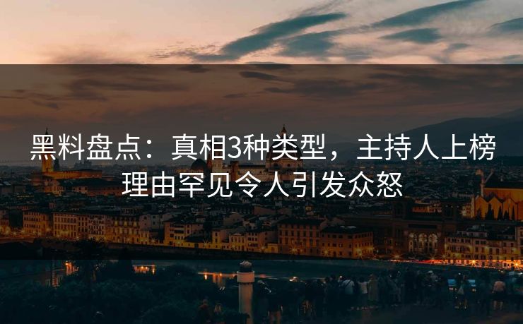 黑料盘点：真相3种类型，主持人上榜理由罕见令人引发众怒