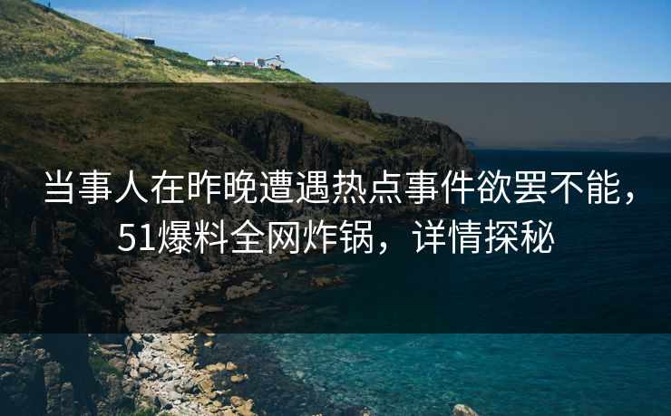 当事人在昨晚遭遇热点事件欲罢不能，51爆料全网炸锅，详情探秘