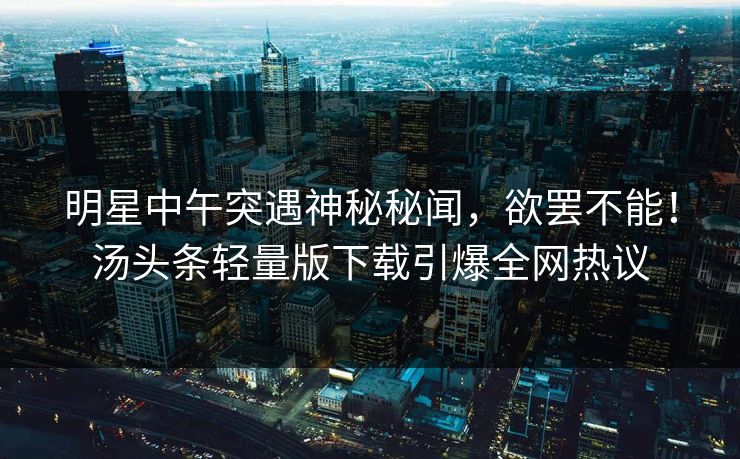明星中午突遇神秘秘闻，欲罢不能！汤头条轻量版下载引爆全网热议