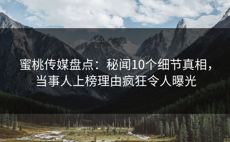 蜜桃传媒盘点：秘闻10个细节真相，当事人上榜理由疯狂令人曝光