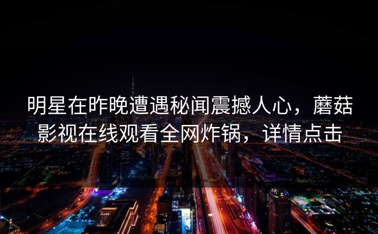 明星在昨晚遭遇秘闻震撼人心，蘑菇影视在线观看全网炸锅，详情点击