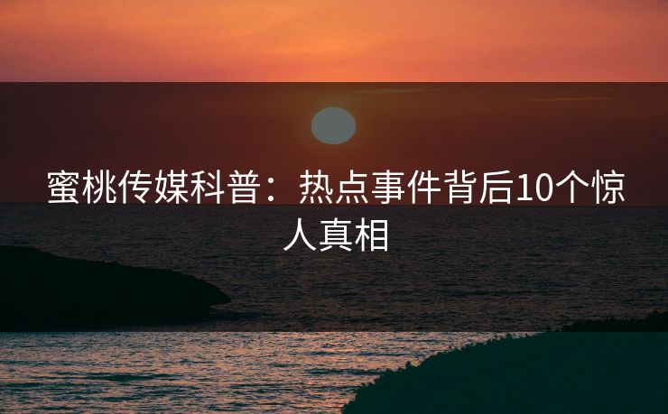 蜜桃传媒科普：热点事件背后10个惊人真相