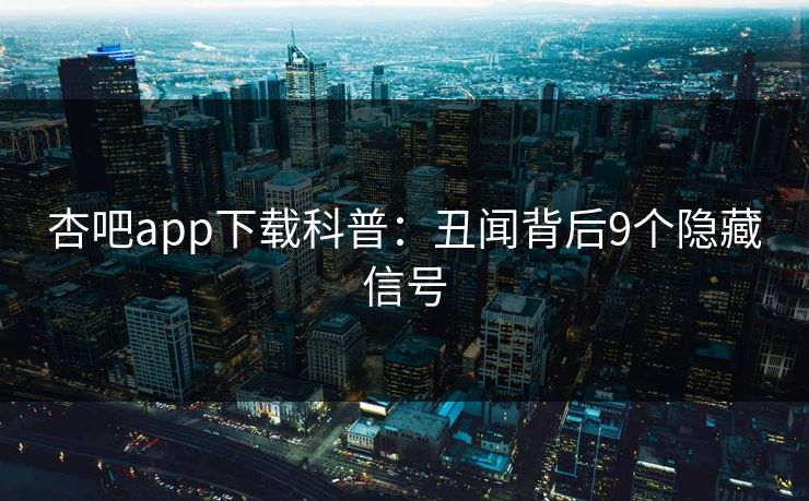 杏吧app下载科普：丑闻背后9个隐藏信号