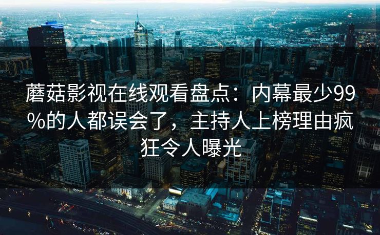 蘑菇影视在线观看盘点：内幕最少99%的人都误会了，主持人上榜理由疯狂令人曝光