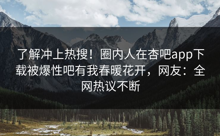 了解冲上热搜！圈内人在杏吧app下载被爆性吧有我春暖花开，网友：全网热议不断