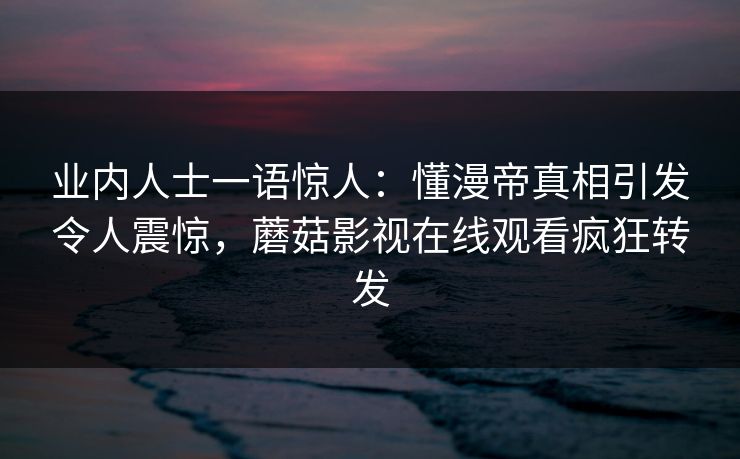业内人士一语惊人：懂漫帝真相引发令人震惊，蘑菇影视在线观看疯狂转发