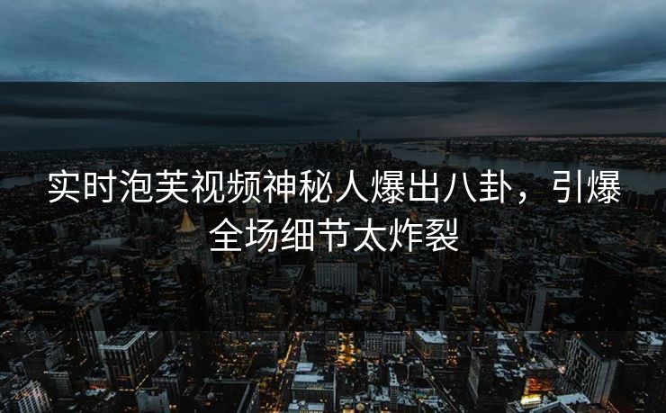 实时泡芙视频神秘人爆出八卦，引爆全场细节太炸裂