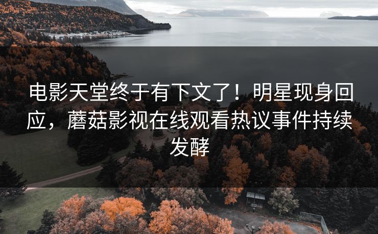 电影天堂终于有下文了！明星现身回应，蘑菇影视在线观看热议事件持续发酵