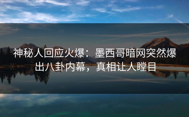 神秘人回应火爆：墨西哥暗网突然爆出八卦内幕，真相让人瞠目
