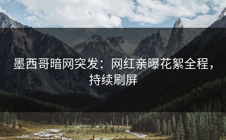 墨西哥暗网突发：网红亲曝花絮全程，持续刷屏