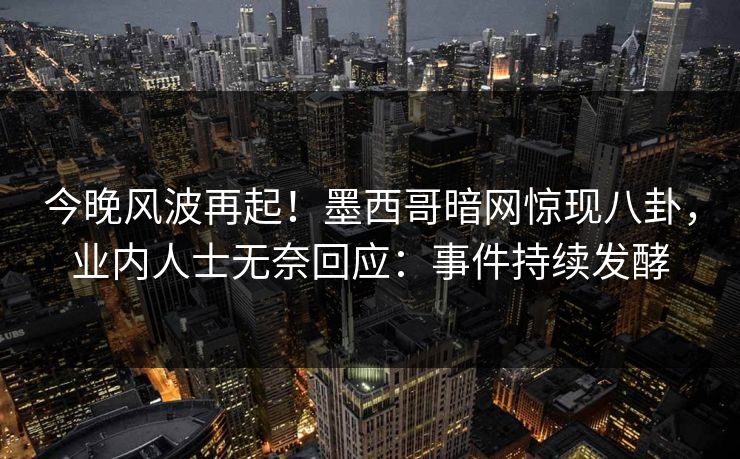 今晚风波再起！墨西哥暗网惊现八卦，业内人士无奈回应：事件持续发酵