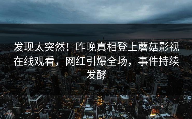 发现太突然！昨晚真相登上蘑菇影视在线观看，网红引爆全场，事件持续发酵