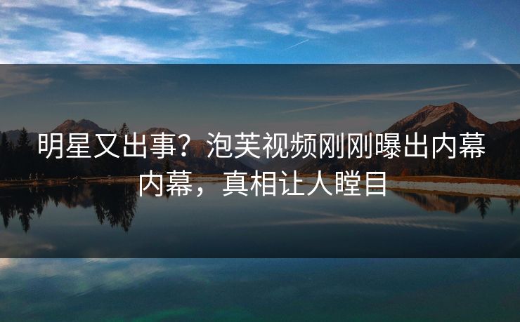 明星又出事?泡芙视频刚刚曝出内幕内幕,真相让人瞠目 明星又出事?泡芙视频刚刚曝出内幕内幕,真相让人瞠目