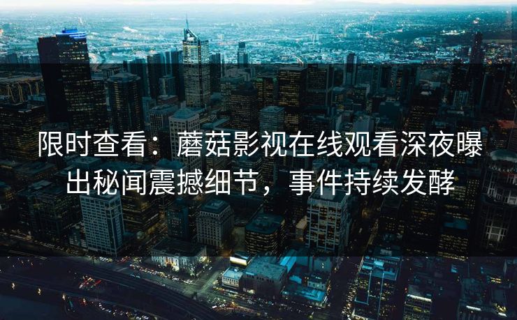 限时查看：蘑菇影视在线观看深夜曝出秘闻震撼细节，事件持续发酵