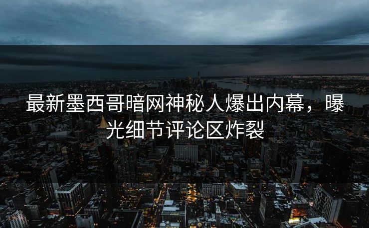 最新墨西哥暗网神秘人爆出内幕，曝光细节评论区炸裂