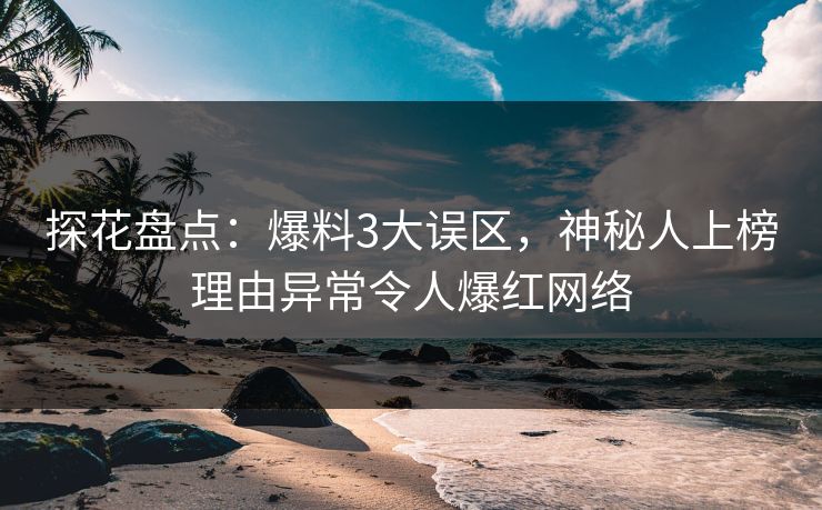 探花盘点：爆料3大误区，神秘人上榜理由异常令人爆红网络