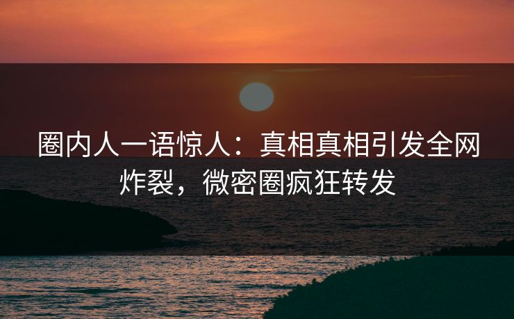 圈内人一语惊人：真相真相引发全网炸裂，微密圈疯狂转发