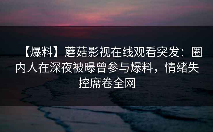 【爆料】蘑菇影视在线观看突发：圈内人在深夜被曝曾参与爆料，情绪失控席卷全网