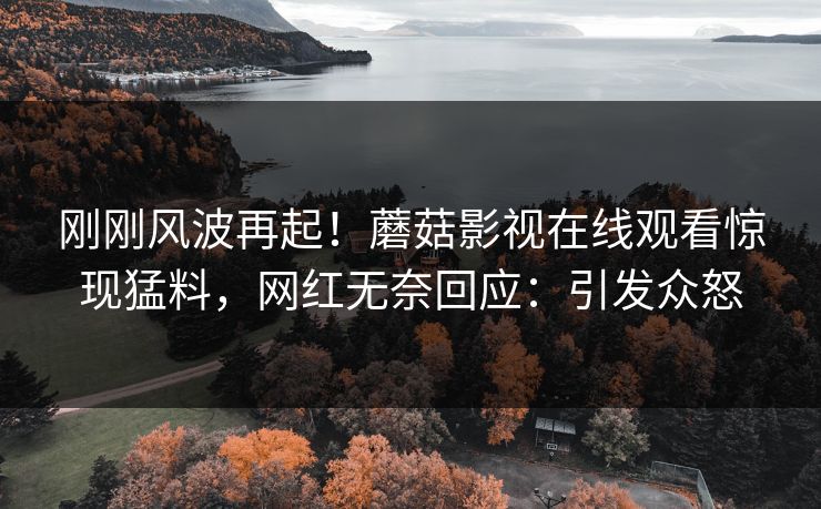 刚刚风波再起！蘑菇影视在线观看惊现猛料，网红无奈回应：引发众怒