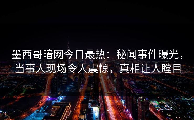 墨西哥暗网今日最热：秘闻事件曝光，当事人现场令人震惊，真相让人瞠目