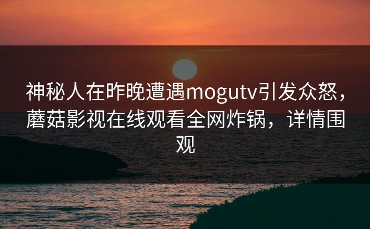 神秘人在昨晚遭遇mogutv引发众怒，蘑菇影视在线观看全网炸锅，详情围观