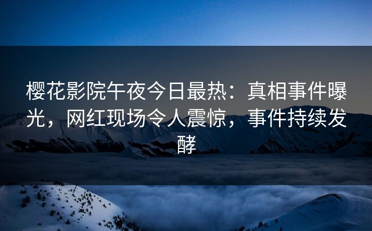 樱花影院午夜今日最热:真相事件曝光,网红现场令人震惊,事件持续发酵 樱花影院午夜今日最热:真相事件曝光,网红现场令人震惊,事件持续发酵