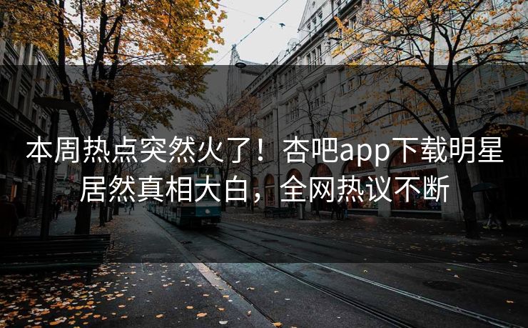 本周热点突然火了!杏吧app下载明星居然真相大白,全网热议不断 本周热点突然火了!杏吧app下载明星居然真相大白,全网热议不断