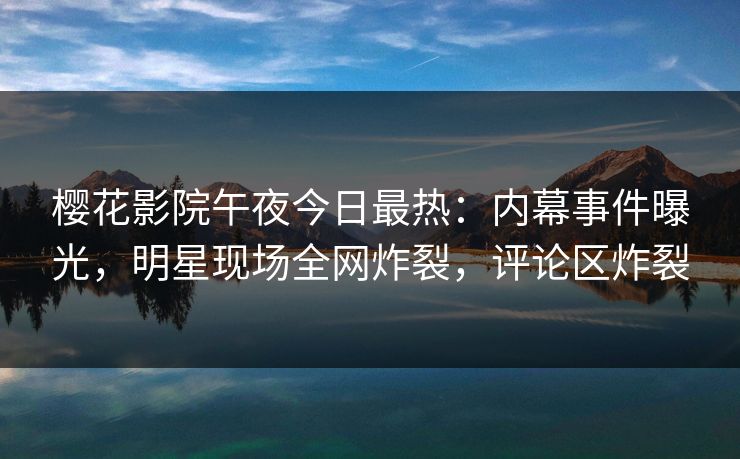 樱花影院午夜今日最热:内幕事件曝光,明星现场全网炸裂,评论区炸裂 樱花影院午夜今日最热:内幕事件曝光,明星现场全网炸裂,评论区炸裂