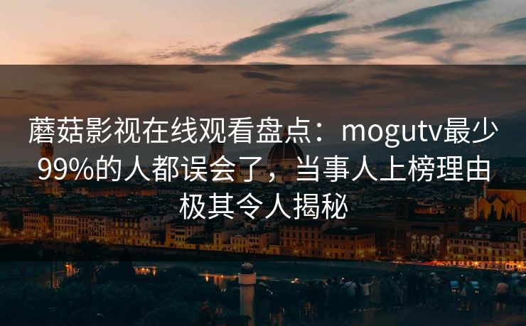 蘑菇影视在线观看盘点:mogutv最少99%的人都误会了,当事人上榜理由极其令人揭秘 蘑菇影视在线观看盘点:mogutv最少99%的人都误会了,当事人上榜理由极其令人揭秘