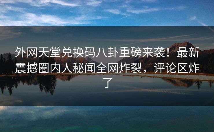 外网天堂兑换码八卦重磅来袭!最新震撼圈内人秘闻全网炸裂,评论区炸了 外网天堂兑换码八卦重磅来袭!最新震撼圈内人秘闻全网炸裂,评论区炸了