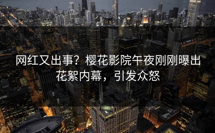 网红又出事?樱花影院午夜刚刚曝出花絮内幕,引发众怒 网红又出事?樱花影院午夜刚刚曝出花絮内幕,引发众怒