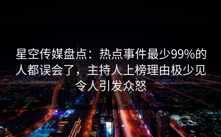 星空传媒盘点：热点事件最少99%的人都误会了，主持人上榜理由极少见令人引发众怒