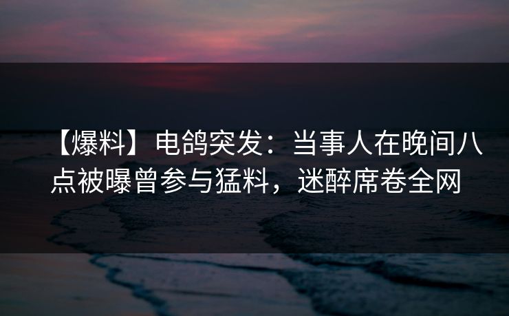 【爆料】电鸽突发：当事人在晚间八点被曝曾参与猛料，迷醉席卷全网