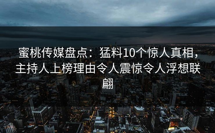 蜜桃传媒盘点:猛料10个惊人真相,主持人上榜理由令人震惊令人浮想联翩 蜜桃传媒盘点:猛料10个惊人真相,主持人上榜理由令人震惊令人浮想联翩