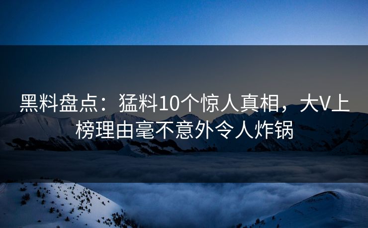黑料盘点:猛料10个惊人真相,大V上榜理由毫不意外令人炸锅 黑料盘点:猛料10个惊人真相,大V上榜理由毫不意外令人炸锅