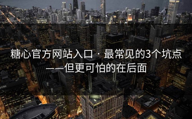 糖心官方网站入口 · 最常见的3个坑点——但更可怕的在后面