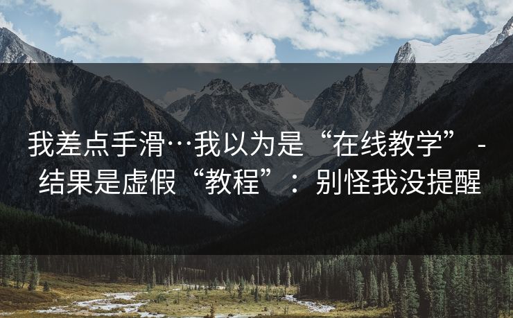 我差点手滑…我以为是“在线教学” - 结果是虚假“教程”:别怪我没提醒 我差点手滑…我以为是“在线教学” - 结果是虚假“教程”:别怪我没提醒