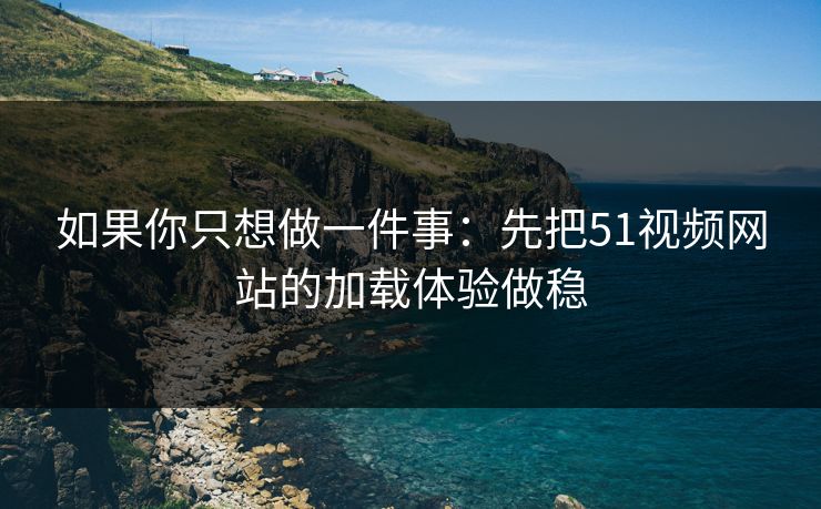 如果你只想做一件事:先把51视频网站的加载体验做稳 如果你只想做一件事:先把51视频网站的加载体验做稳