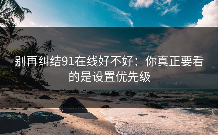 别再纠结91在线好不好:你真正要看的是设置优先级 别再纠结91在线好不好:你真正要看的是设置优先级