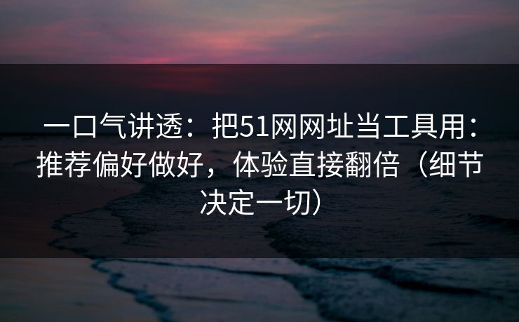 一口气讲透：把51网网址当工具用：推荐偏好做好，体验直接翻倍（细节决定一切）