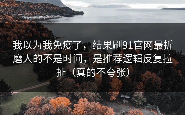 我以为我免疫了，结果刷91官网最折磨人的不是时间，是推荐逻辑反复拉扯（真的不夸张）