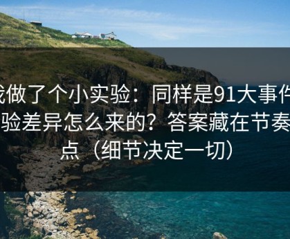 我做了个小实验：同样是91大事件，体验差异怎么来的？答案藏在节奏切点（细节决定一切）