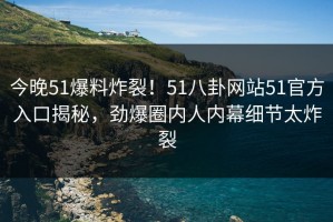 今晚51爆料炸裂！51八卦网站51官方入口揭秘，劲爆圈内人内幕细节太炸裂
